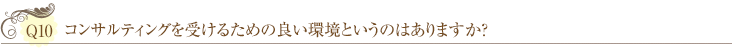 Ｑ10：コンサルティングを受けるための良い環境というのはありますか？ 