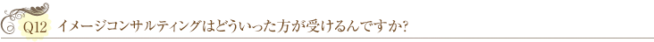 Ｑ12：イメージコンサルティングはどういった方が受けるんですか？ 