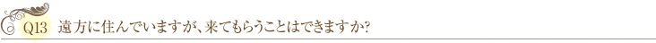 Ｑ13：遠方に住んでいますが、来てもらうことはできますか？ 