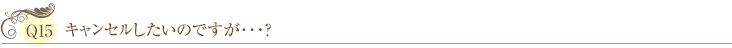 Ｑ15：キャンセルしたいのですが･･･？ 