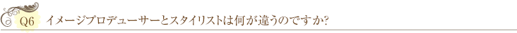 Ｑ6：イメージプロデューサーとスタイリストは何が違うのですか？ 