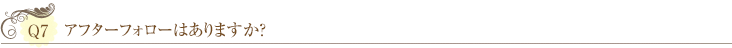 Ｑ7：アフターフォローはありますか？ 