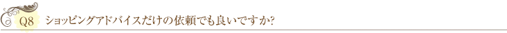 Ｑ8：ショッピングアドバイスだけの依頼でも良いですか？ 